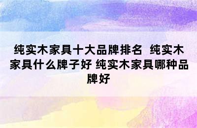 纯实木家具十大品牌排名  纯实木家具什么牌子好 纯实木家具哪种品牌好